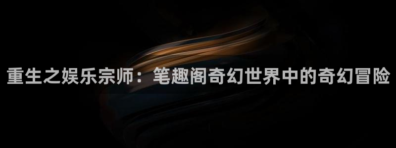 先锋娱乐平台：重生之娱乐宗师：笔趣阁奇幻世界中的奇幻冒险